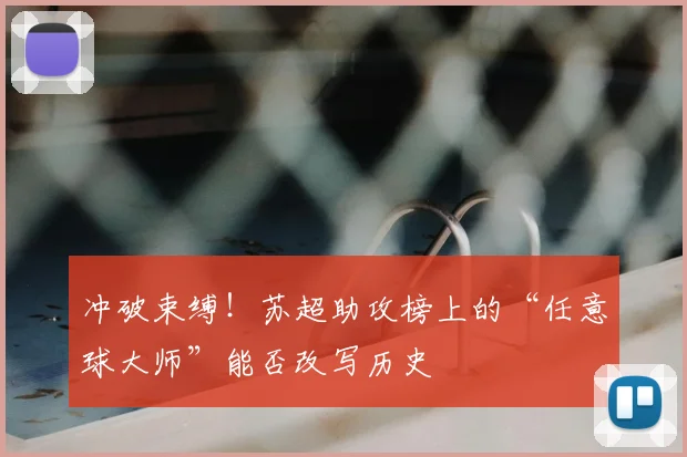 冲破束缚！苏超助攻榜上的“任意球大师”能否改写历史