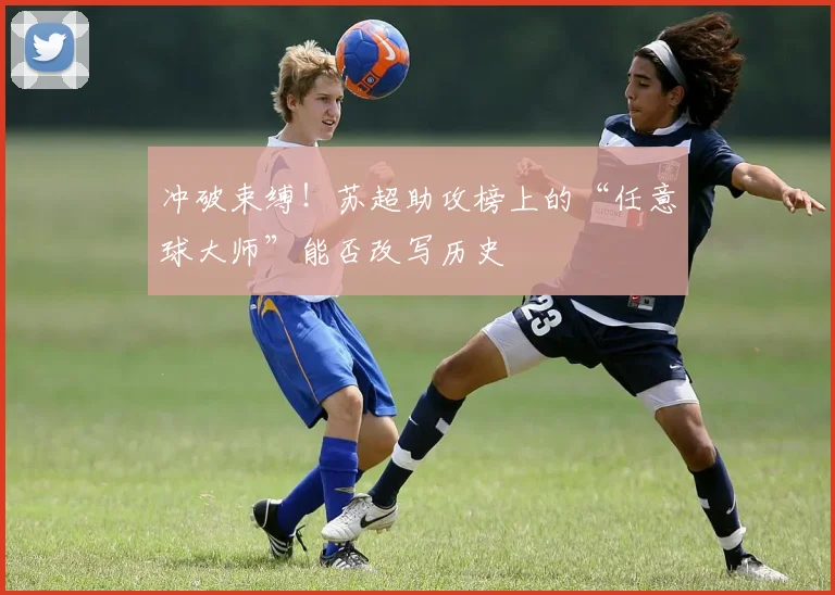 冲破束缚！苏超助攻榜上的“任意球大师”能否改写历史