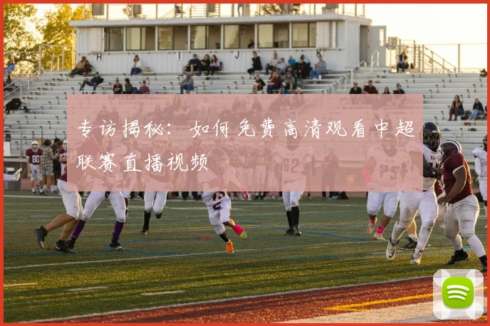 专访揭秘:如何免费高清观看中超联赛直播视频
