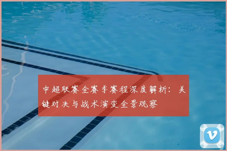 中超联赛全赛季赛程深度解析:关键对决与战术演变全景观察