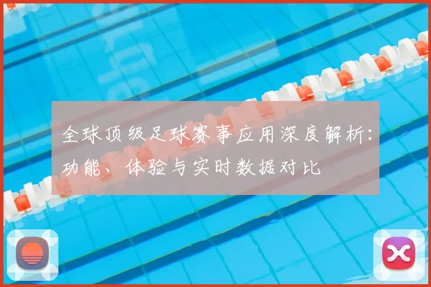全球顶级足球赛事应用深度解析：功能、体验与实时数据对比