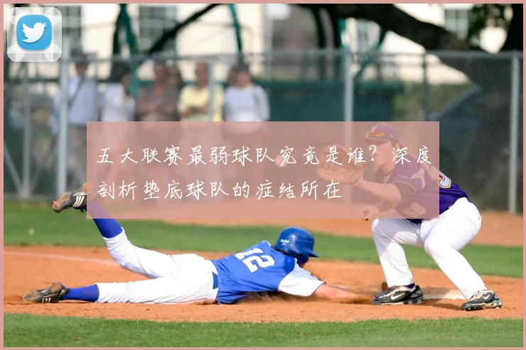 五大联赛最弱球队究竟是谁？深度剖析垫底球队的症结所在