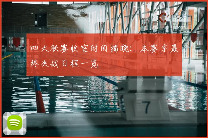 四大联赛收官时间揭晓：本赛季最终决战日程一览