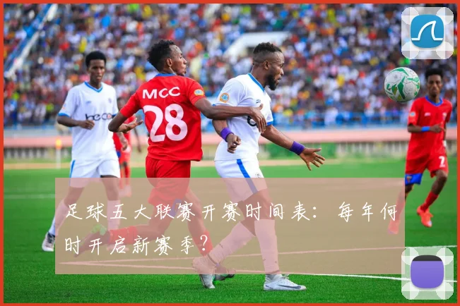 足球五大联赛开赛时间表：每年何时开启新赛季？