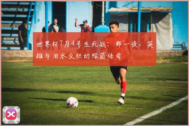 世界杯7月4号生死战：那一夜，英雄与泪水交织的绿茵传奇