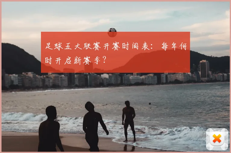 足球五大联赛开赛时间表：每年何时开启新赛季？