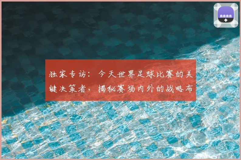 独家专访：今天世界足球比赛的关键决策者，揭秘赛场内外的战略布局