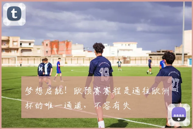 梦想启航！欧预赛赛程是通往欧洲杯的唯一通道，不容有失