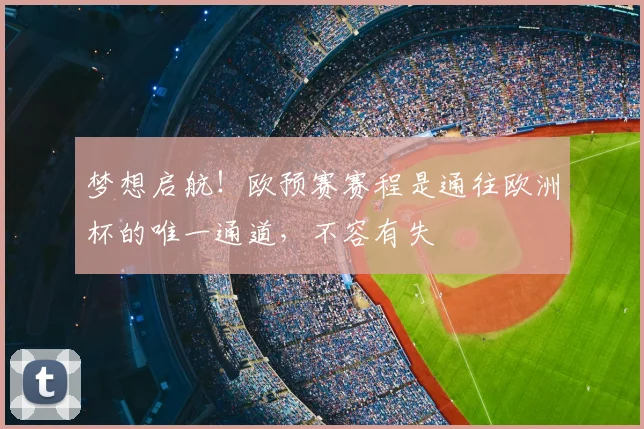 梦想启航！欧预赛赛程是通往欧洲杯的唯一通道，不容有失