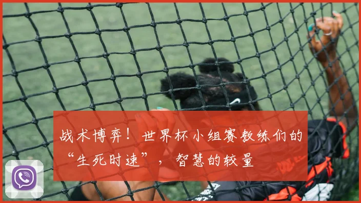 战术博弈！世界杯小组赛教练们的“生死时速”，智慧的较量