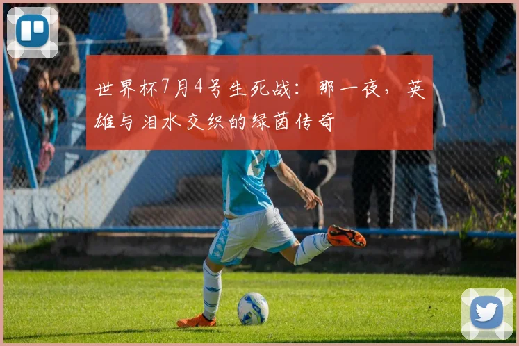 世界杯7月4号生死战：那一夜，英雄与泪水交织的绿茵传奇