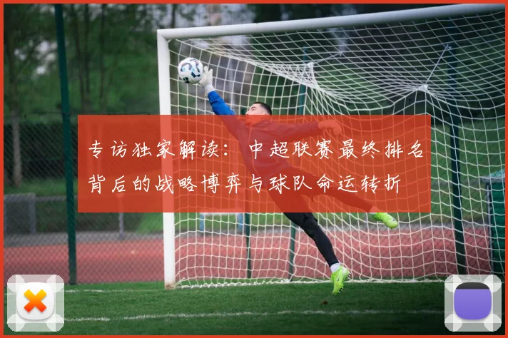 专访独家解读：中超联赛最终排名背后的战略博弈与球队命运转折