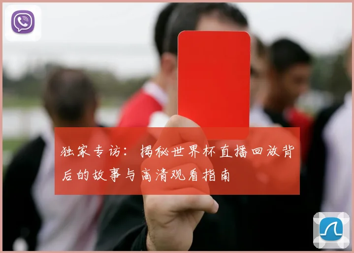 独家专访：揭秘世界杯直播回放背后的故事与高清观看指南